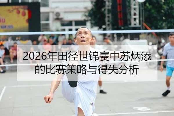 2026年田径世锦赛中苏炳添的比赛策略与得失分析