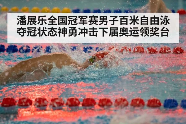 潘展乐全国冠军赛男子百米自由泳夺冠状态神勇冲击下届奥运领奖台