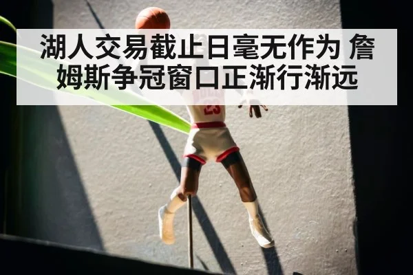 湖人交易截止日毫无作为 詹姆斯争冠窗口正渐行渐远