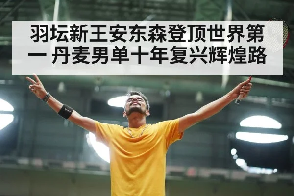 羽坛新王安东森登顶世界第一 丹麦男单十年复兴辉煌路