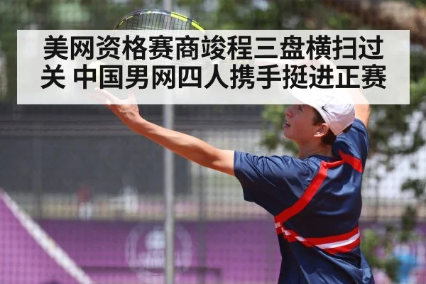 美网资格赛商竣程三盘横扫过关 中国男网四人携手挺进正赛