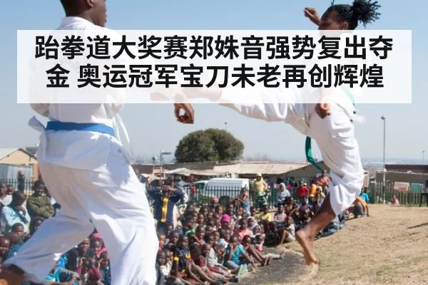 跆拳道大奖赛郑姝音强势复出夺金 奥运冠军宝刀未老再创辉煌
