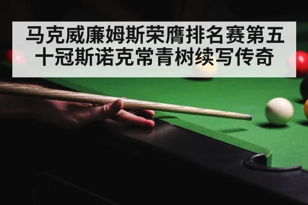 马克威廉姆斯荣膺排名赛第五十冠斯诺克常青树续写传奇